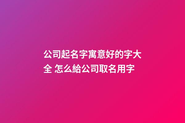 公司起名字寓意好的字大全 怎么給公司取名用字-第1張-公司起名-玄機派